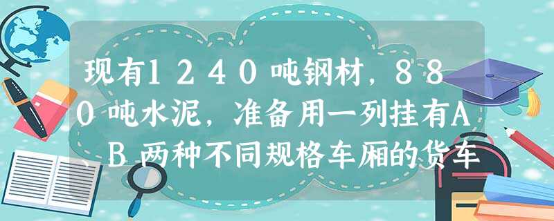 现有1240吨钢材,880吨水泥,准备用一列挂有A、B两种不同规格车厢的货车运往一城市的建筑工地.该货车有40节车厢,如果使用A型车厢每节费用为6000元,如果 现有1240吨钢材,880吨水泥,准备用一列挂有A、B两种不同规格车厢的货车运往一城市的建筑工地.该货车有40节车厢,如果使用A型车厢每节费用为6000元,如果