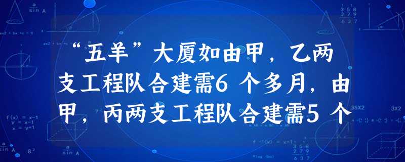 “五羊”大厦如由甲,乙两支工程队合建需6个多月,由甲,丙两支工程队合建需5个多月,由乙,丙两支工程队合建需4 “五羊”大厦如由甲,乙两支工程队合建需6个多月,由甲,丙两支工程队合建需5个多月,由乙,丙两支工程队合建需4