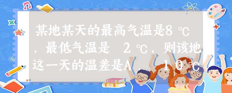 某地某天的最高气温是8℃,最低气温是﹣2℃,则该地这一天的温差是A.﹣10℃B.﹣6℃C.6℃D.10℃ 某地某天的最高气温是8℃,最低气温是﹣2℃,则该地这一天的温差是A.﹣10℃B.﹣6℃C.6℃D.10℃