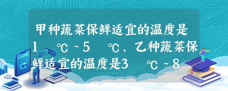 甲种蔬菜保鲜适宜的温度是1 ℃~5 ℃,乙种蔬菜保鲜适宜的温度是3 ℃~8 ℃,将这两种蔬菜放在一起同时保鲜,适宜的温度是 甲种蔬菜保鲜适宜的温度是1 ℃~5 ℃,乙种蔬菜保鲜适宜的温度是3 ℃~8 ℃,将这两种蔬菜放在一起同时保鲜,适宜的温度是