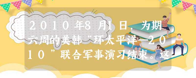 2010年8月1日,为期六周的美韩“环太平洋—2010”联合军事演习结束。这次演习共有32艘舰艇、5艘潜艇、超过170架飞机和2万多名军人参与其中, 2010年8月1日,为期六周的美韩“环太平洋—2010”联合军事演习结束。这次演习共有32艘舰艇、5艘潜艇、超过170架飞机和2万多名军人参与其中,