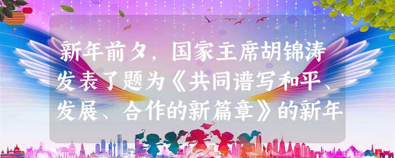 新年前夕,国家主席胡锦涛发表了题为《共同谱写和平、发展、合作的新篇章》的新年贺词。据此回答1~3题。1.胡锦涛指出,2006年,中国人民团结一心,奋发努力 新年前夕,国家主席胡锦涛发表了题为《共同谱写和平、发展、合作的新篇章》的新年贺词。据此回答1~3题。1.胡锦涛指出,2006年,中国人民团结一心,奋发努力