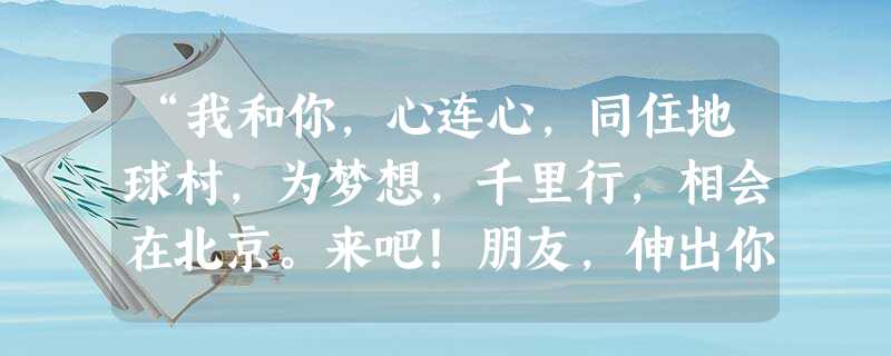 “我和你,心连心,同住地球村,为梦想,千里行,相会在北京。来吧!朋友,伸出你的手,我和你,心连心,永远一家人。”2008北京奥运会的主题曲表达了[ “我和你,心连心,同住地球村,为梦想,千里行,相会在北京。来吧!朋友,伸出你的手,我和你,心连心,永远一家人。”2008北京奥运会的主题曲表达了[