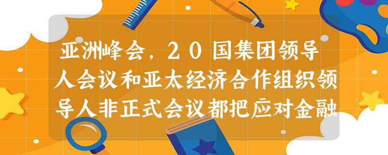 亚洲峰会,20国集团领导人会议和亚太经济合作组织领导人非正式会议都把应对金融危机、遏制经济衰退作为主要议题,并达成加强协调、联手应对等多项共识,形成 亚洲峰会,20国集团领导人会议和亚太经济合作组织领导人非正式会议都把应对金融危机、遏制经济衰退作为主要议题,并达成加强协调、联手应对等多项共识,形成