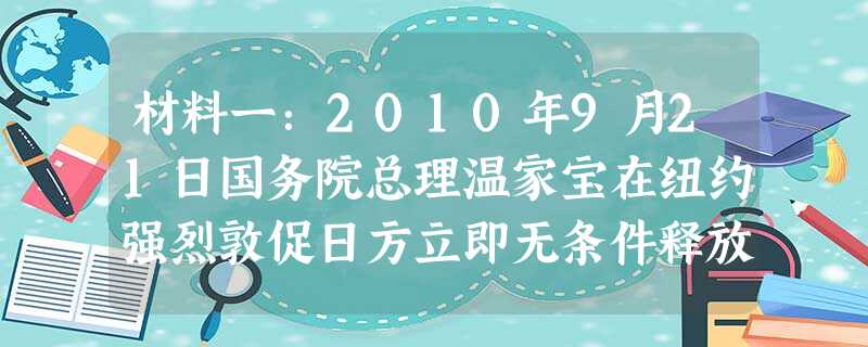 材料一:2010年9月21日国务院总理温家宝在纽约强烈敦促日方立即无条件释放中国船长。他说,如果日方一意孤行,中方将进一步采取行动。由此产生的一切严 材料一:2010年9月21日国务院总理温家宝在纽约强烈敦促日方立即无条件释放中国船长。他说,如果日方一意孤行,中方将进一步采取行动。由此产生的一切严
