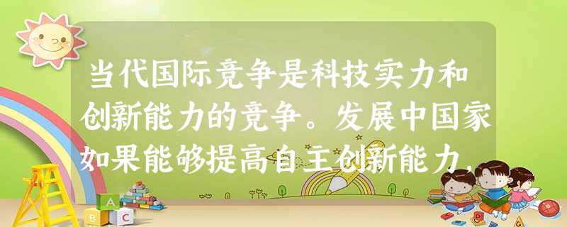 当代国际竞争是科技实力和创新能力的竞争。发展中国家如果能够提高自主创新能力,就可能获得发展机遇和主动权,利用后发优势实现社会生产力的跃升,否则将会不断拉大 当代国际竞争是科技实力和创新能力的竞争。发展中国家如果能够提高自主创新能力,就可能获得发展机遇和主动权,利用后发优势实现社会生产力的跃升,否则将会不断拉大