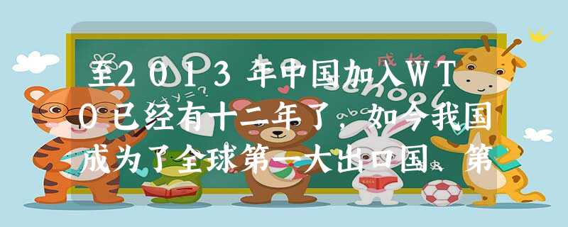 至2013年中国加入WTO已经有十二年了,如今我国成为了全球第一大出口国、第二大进口国。这一事实说明A.我国现代化建设主要依靠对外开放B.我国坚持对外开放取得了 至2013年中国加入WTO已经有十二年了,如今我国成为了全球第一大出口国、第二大进口国。这一事实说明A.我国现代化建设主要依靠对外开放B.我国坚持对外开放取得了