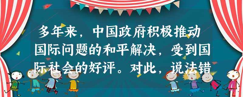 多年来,中国政府积极推动国际问题的和平解决,受到国际社会的好评。对此,说法错误的是A.中国作为联合国常任理事国,对维护世界和平发挥着举足轻重的作用B.中国是个爱 多年来,中国政府积极推动国际问题的和平解决,受到国际社会的好评。对此,说法错误的是A.中国作为联合国常任理事国,对维护世界和平发挥着举足轻重的作用B.中国是个爱