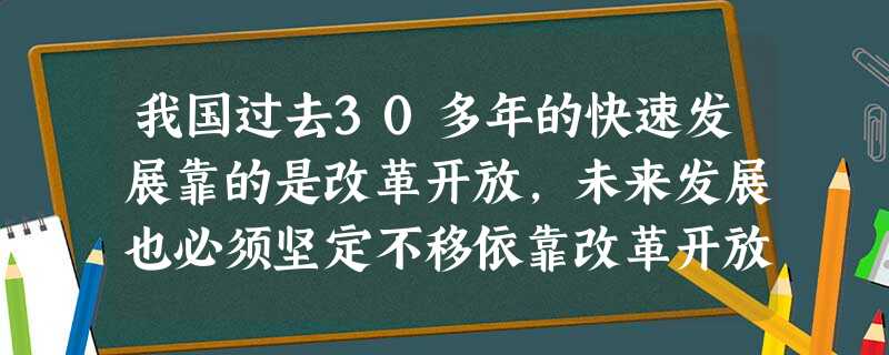 我国过去30多年的快速发展靠的是改革开放,未来发展也必须坚定不移依靠改革开放。只有改革开放,才能发展中国、发展社会主义、发展马克思主义。对此,理解正确的是A.改 我国过去30多年的快速发展靠的是改革开放,未来发展也必须坚定不移依靠改革开放。只有改革开放,才能发展中国、发展社会主义、发展马克思主义。对此,理解正确的是A.改