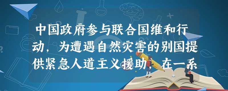 中国政府参与联合国维和行动,为遭遇自然灾害的别国提供紧急人道主义援助,在一系列国际会议上全面阐述中国的立场和建议。这说明A.我国已跻身世界强国的行列B.我国 中国政府参与联合国维和行动,为遭遇自然灾害的别国提供紧急人道主义援助,在一系列国际会议上全面阐述中国的立场和建议。这说明A.我国已跻身世界强国的行列B.我国