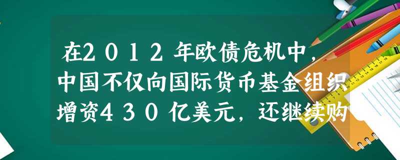 在2012年欧债危机中,中国不仅向国际货币基金组织增资430亿美元,还继续购买欧元区国债,投资欧洲金融稳定基金。这表明中国①国际影响力日益提高②中国实行了对外开 在2012年欧债危机中,中国不仅向国际货币基金组织增资430亿美元,还继续购买欧元区国债,投资欧洲金融稳定基金。这表明中国①国际影响力日益提高②中国实行了对外开