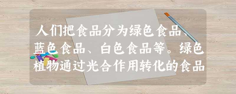 人们把食品分为绿色食品、蓝色食品、白色食品等。绿色植物通过光合作用转化的食品叫绿色食品,海洋提供的食品叫蓝色食品,通过微生物发酵制得的食品叫白色食品 人们把食品分为绿色食品、蓝色食品、白色食品等。绿色植物通过光合作用转化的食品叫绿色食品,海洋提供的食品叫蓝色食品,通过微生物发酵制得的食品叫白色食品