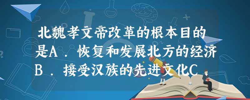 北魏孝文帝改革的根本目的是A.恢复和发展北方的经济B.接受汉族的先进文化C.加速北方少数民族封建化的进程D.加强对黄河流域的控制 北魏孝文帝改革的根本目的是A.恢复和发展北方的经济B.接受汉族的先进文化C.加速北方少数民族封建化的进程D.加强对黄河流域的控制