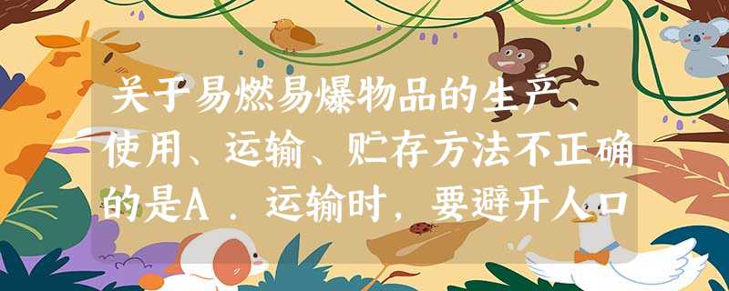关于易燃易爆物品的生产、使用、运输、贮存方法不正确的是A.运输时,要避开人口稠密区B.存放时要露天放置,紧密堆积C.取用时要轻拿轻放,不能摔、砸、碰撞D 关于易燃易爆物品的生产、使用、运输、贮存方法不正确的是A.运输时,要避开人口稠密区B.存放时要露天放置,紧密堆积C.取用时要轻拿轻放,不能摔、砸、碰撞D