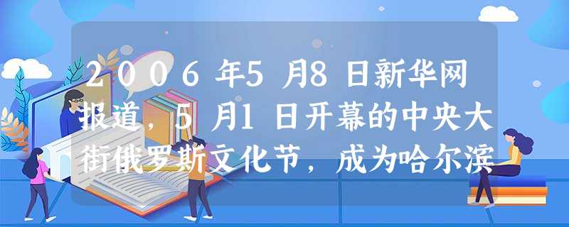 2006年5月8日新华网报道,5月1日开幕的中央大街俄罗斯文化节,成为哈尔滨市“五一”长假期间最具吸引力的一道文化大餐,14万市民走进中央大街,品尝俄罗斯西餐, 2006年5月8日新华网报道,5月1日开幕的中央大街俄罗斯文化节,成为哈尔滨市“五一”长假期间最具吸引力的一道文化大餐,14万市民走进中央大街,品尝俄罗斯西餐,