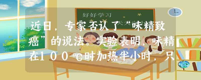 近日,专家否认了“味精致癌”的说法。实验表明,味精在100℃时加热半小时,只有0.3%的味精生成焦谷氨酸钠,其对人体的影响甚微。对此下列认识正确的是 近日,专家否认了“味精致癌”的说法。实验表明,味精在100℃时加热半小时,只有0.3%的味精生成焦谷氨酸钠,其对人体的影响甚微。对此下列认识正确的是