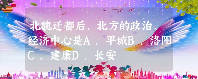 北魏迁都后,北方的政治、经济中心是A.平城B.洛阳C.建康D.长安 北魏迁都后,北方的政治、经济中心是A.平城B.洛阳C.建康D.长安