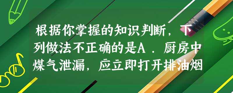 根据你掌握的知识判断,下列做法不正确的是A.厨房中煤气泄漏,应立即打开排油烟机B.酒精灯使用后,用灯帽盖灭酒精灯火焰C.原始森林风景区必须张贴“禁止烟火 根据你掌握的知识判断,下列做法不正确的是A.厨房中煤气泄漏,应立即打开排油烟机B.酒精灯使用后,用灯帽盖灭酒精灯火焰C.原始森林风景区必须张贴“禁止烟火