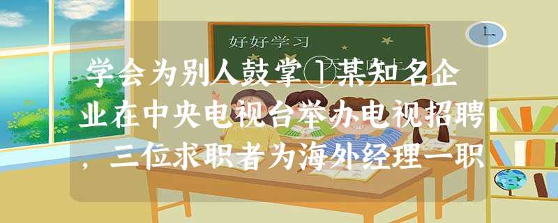 学会为别人鼓掌①某知名企业在中央电视台举办电视招聘,三位求职者为海外经理一职展开激烈的角逐。由于职位只有一个,大家都显得很紧张。但是我注意到,有一位年轻人表现很 学会为别人鼓掌①某知名企业在中央电视台举办电视招聘,三位求职者为海外经理一职展开激烈的角逐。由于职位只有一个,大家都显得很紧张。但是我注意到,有一位年轻人表现很