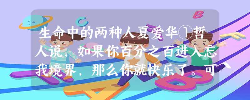 生命中的两种人夏爱华①哲人说,如果你百分之百进入忘我境界,那么你就快乐了。可惜,作为一个普通人,我做不到这一点。随着时光的流 生命中的两种人夏爱华①哲人说,如果你百分之百进入忘我境界,那么你就快乐了。可惜,作为一个普通人,我做不到这一点。随着时光的流