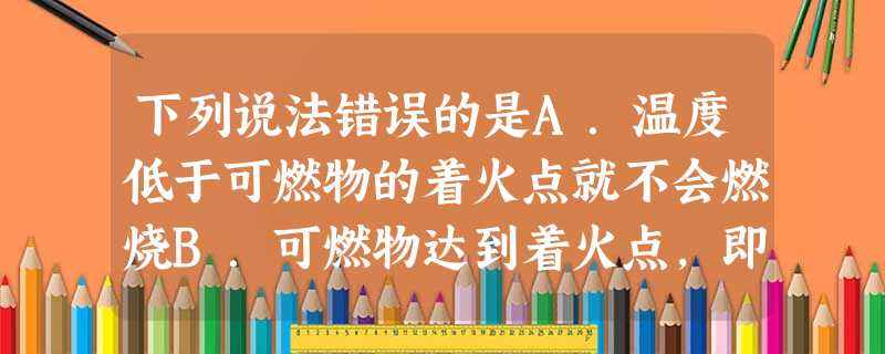 下列说法错误的是A.温度低于可燃物的着火点就不会燃烧B.可燃物达到着火点,即可发生爆炸C.爆炸不一定是化学变化D.在有易燃易爆物的工作场所,严禁穿化纤类 下列说法错误的是A.温度低于可燃物的着火点就不会燃烧B.可燃物达到着火点,即可发生爆炸C.爆炸不一定是化学变化D.在有易燃易爆物的工作场所,严禁穿化纤类