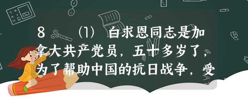 8 ⑴ 白求恩同志是加拿大共产党员,五十多岁了,为了帮助中国的抗日战争,受加拿大共产党和美国共产党的派遣,不远万里,来到中国 8 ⑴ 白求恩同志是加拿大共产党员,五十多岁了,为了帮助中国的抗日战争,受加拿大共产党和美国共产党的派遣,不远万里,来到中国