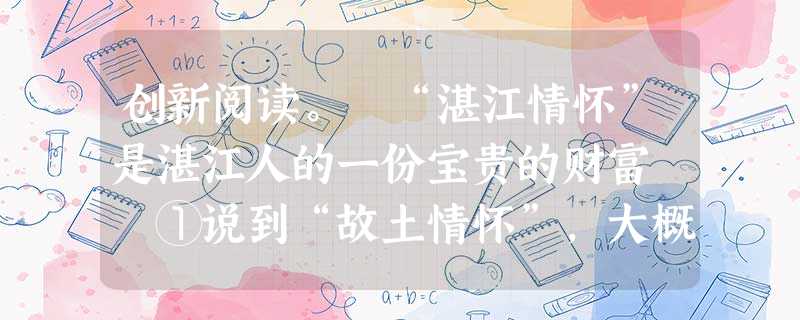 创新阅读。 “湛江情怀”是湛江人的一份宝贵的财富 ①说到“故土情怀”,大概世界上没有比中国人更强的了。一个泉州人,一个雷州人, 创新阅读。 “湛江情怀”是湛江人的一份宝贵的财富 ①说到“故土情怀”,大概世界上没有比中国人更强的了。一个泉州人,一个雷州人,