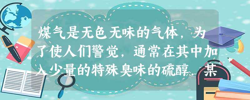 煤气是无色无味的气体,为了使人们警觉,通常在其中加入少量的特殊臭味的硫醇.某居民回家后,闻到屋内充满了煤气味,他立即去厨房检查煤气开关,当他旋转灶台上的开关时, 煤气是无色无味的气体,为了使人们警觉,通常在其中加入少量的特殊臭味的硫醇.某居民回家后,闻到屋内充满了煤气味,他立即去厨房检查煤气开关,当他旋转灶台上的开关时,
