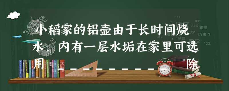 小稻家的铝壶由于长时间烧水,内有一层水垢在家里可选用 _________ 除垢,除垢时间不宜过长的原因是 _________。 小稻家的铝壶由于长时间烧水,内有一层水垢在家里可选用 _________ 除垢,除垢时间不宜过长的原因是 _________。