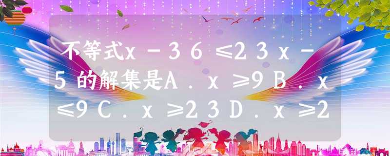 不等式x-36≤23x-5的解集是A.x≥9B.x≤9C.x≥23D.x≥23 不等式x-36≤23x-5的解集是A.x≥9B.x≤9C.x≥23D.x≥23