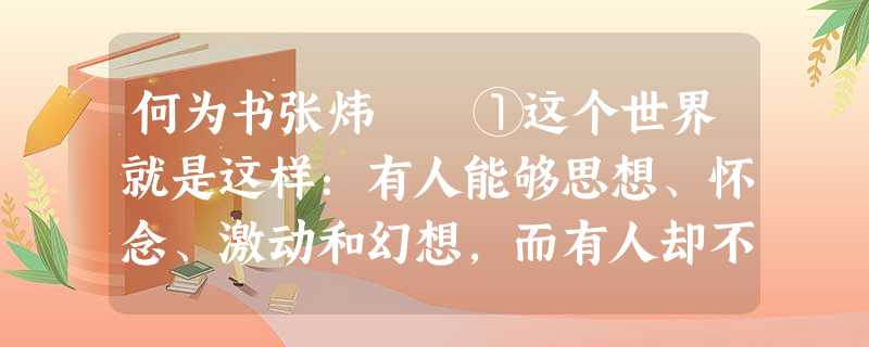 何为书张炜 ①这个世界就是这样:有人能够思想、怀念、激动和幻想,而有人却不能——不知从什么时候 何为书张炜 ①这个世界就是这样:有人能够思想、怀念、激动和幻想,而有人却不能——不知从什么时候