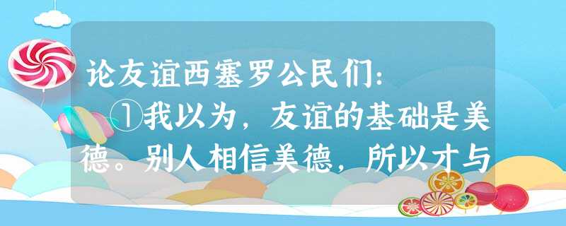 论友谊西塞罗公民们: ①我以为,友谊的基础是美德。别人相信美德,所以才与你建立友谊。你若放弃了美 论友谊西塞罗公民们: ①我以为,友谊的基础是美德。别人相信美德,所以才与你建立友谊。你若放弃了美