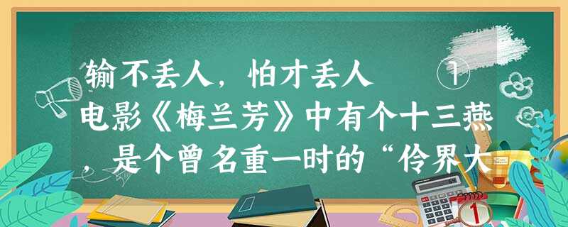 输不丢人,怕才丢人 ①电影《梅兰芳》中有个十三燕,是个曾名重一时的“伶界大王”。后来,梅兰芳迅速崛起,大有取而代之之势,他与梅兰芳唱对 输不丢人,怕才丢人 ①电影《梅兰芳》中有个十三燕,是个曾名重一时的“伶界大王”。后来,梅兰芳迅速崛起,大有取而代之之势,他与梅兰芳唱对