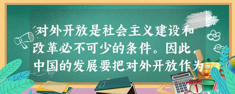 对外开放是社会主义建设和改革必不可少的条件。因此,中国的发展要把对外开放作为发展的根本基点。____________________________ 对外开放是社会主义建设和改革必不可少的条件。因此,中国的发展要把对外开放作为发展的根本基点。____________________________