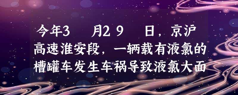 今年3 月29 日,京沪高速淮安段,一辆载有液氯的槽罐车发生车祸导致液氯大面积泄漏,造成28 人死亡,数百人中毒。已知氯气常温常压下为气态 今年3 月29 日,京沪高速淮安段,一辆载有液氯的槽罐车发生车祸导致液氯大面积泄漏,造成28 人死亡,数百人中毒。已知氯气常温常压下为气态