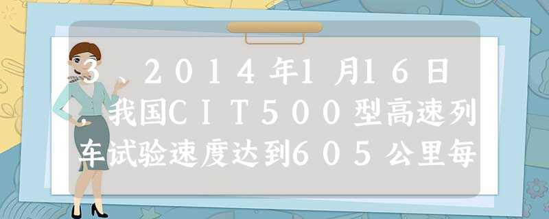 3、2014年1月16日,我国CIT500型高速列车试验速度达到605公里每小时,已和民航客机巡航速度相当,它安全可靠,脱轨系数小于0.13,远低于0.8的国际 3、2014年1月16日,我国CIT500型高速列车试验速度达到605公里每小时,已和民航客机巡航速度相当,它安全可靠,脱轨系数小于0.13,远低于0.8的国际