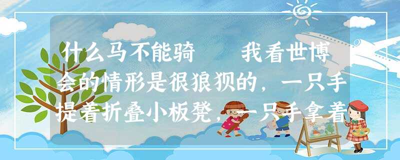 什么马不能骑 我看世博会的情形是很狼狈的,一只手提着折叠小板凳,一只手拿着矿泉水瓶。当我终于在排队等候两三 什么马不能骑 我看世博会的情形是很狼狈的,一只手提着折叠小板凳,一只手拿着矿泉水瓶。当我终于在排队等候两三
