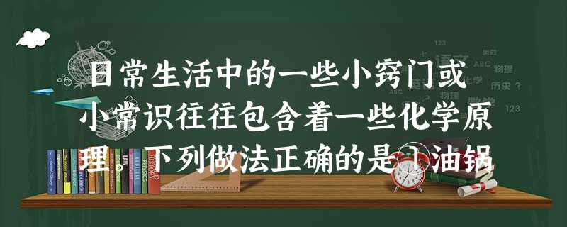 日常生活中的一些小窍门或小常识往往包含着一些化学原理。下列做法正确的是①油锅着火时迅速加入大量青菜灭火②用钢丝球擦洗铝锅上的污垢③用热的纯碱水洗涤铁 日常生活中的一些小窍门或小常识往往包含着一些化学原理。下列做法正确的是①油锅着火时迅速加入大量青菜灭火②用钢丝球擦洗铝锅上的污垢③用热的纯碱水洗涤铁