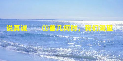 说真诚 ①曾几何时,我们渴望辉煌与成功,富于幻想与憧憬。然而,当岁月为我们的人生之树又增添一围崭新的年轮时,我们却愈来愈感 说真诚 ①曾几何时,我们渴望辉煌与成功,富于幻想与憧憬。然而,当岁月为我们的人生之树又增添一围崭新的年轮时,我们却愈来愈感