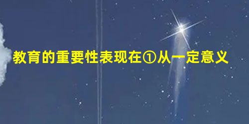 教育的重要性表现在①从一定意义上说,教育决定一个国家和民族的未来 ②教育获取知识,知识改变命运 ③接受教育一定能成就一番事业 ④教育对一个人一生成败至为关键 教育的重要性表现在①从一定意义上说,教育决定一个国家和民族的未来 ②教育获取知识,知识改变命运 ③接受教育一定能成就一番事业 ④教育对一个人一生成败至为关键