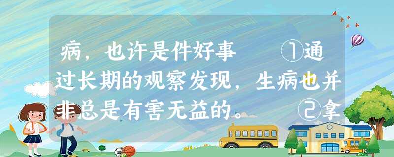 病,也许是件好事 ①通过长期的观察发现,生病也并非总是有害无益的。 ②拿咳嗽来说,这是一 病,也许是件好事 ①通过长期的观察发现,生病也并非总是有害无益的。 ②拿咳嗽来说,这是一