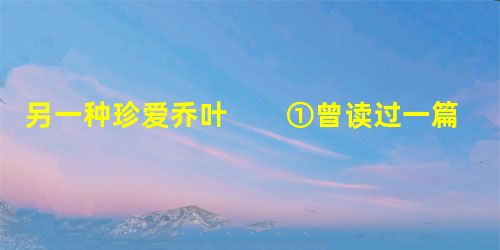 另一种珍爱乔叶 ①曾读过一篇小说《绿墨水》,讲一位慈父为使女儿有勇气面对生活而借她同班男生的名义给她写匿名 另一种珍爱乔叶 ①曾读过一篇小说《绿墨水》,讲一位慈父为使女儿有勇气面对生活而借她同班男生的名义给她写匿名