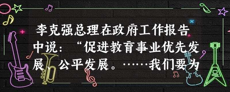 李克强总理在政府工作报告中说:“促进教育事业优先发展、公平发展。……我们要为下一代提供良好的教育,努力使每一个孩子有公平的发展机会。”你认为一个人成才的关键是A 李克强总理在政府工作报告中说:“促进教育事业优先发展、公平发展。……我们要为下一代提供良好的教育,努力使每一个孩子有公平的发展机会。”你认为一个人成才的关键是A