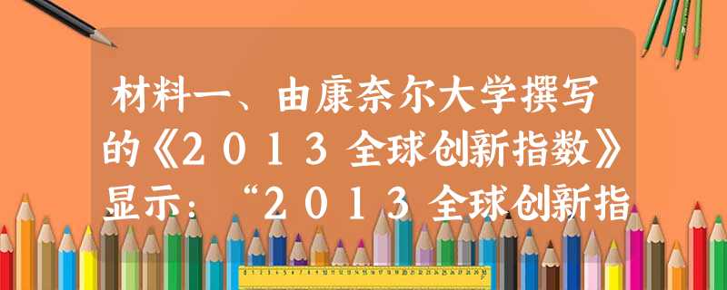 材料一、由康奈尔大学撰写的《2013全球创新指数》显示:“2013全球创新指数显示了今天全球的创新状况。瑞士和瑞典继续排名前2位,英国、荷兰和美国分列第三至第五 材料一、由康奈尔大学撰写的《2013全球创新指数》显示:“2013全球创新指数显示了今天全球的创新状况。瑞士和瑞典继续排名前2位,英国、荷兰和美国分列第三至第五