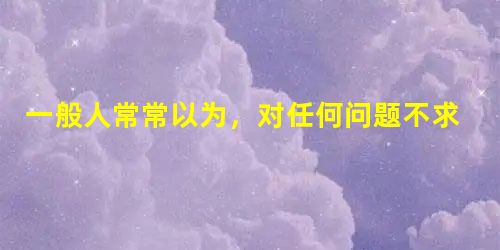 一般人常常以为,对任何问题不求甚解都是不好的。其实也不尽然。我们虽然不必提倡不求甚解的态度,但是,盲目地反对不求甚解的态度同样没有充分的理由。不求甚解这 一般人常常以为,对任何问题不求甚解都是不好的。其实也不尽然。我们虽然不必提倡不求甚解的态度,但是,盲目地反对不求甚解的态度同样没有充分的理由。不求甚解这