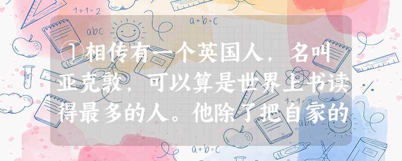 ①相传有一个英国人,名叫亚克敦,可以算是世界上书读得最多的人。他除了把自家的七万册藏书都读遍 ①相传有一个英国人,名叫亚克敦,可以算是世界上书读得最多的人。他除了把自家的七万册藏书都读遍