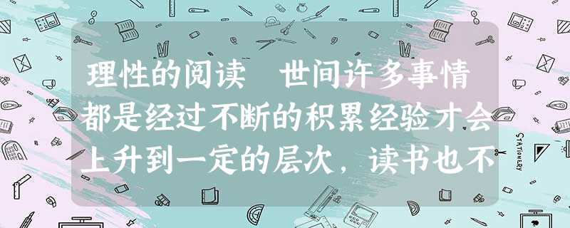 理性的阅读 世间许多事情都是经过不断的积累经验才会上升到一定的层次,读书也不例外。 A 对于读书,人们说的最多的话题不外乎多读、勤读。多 理性的阅读 世间许多事情都是经过不断的积累经验才会上升到一定的层次,读书也不例外。 A 对于读书,人们说的最多的话题不外乎多读、勤读。多