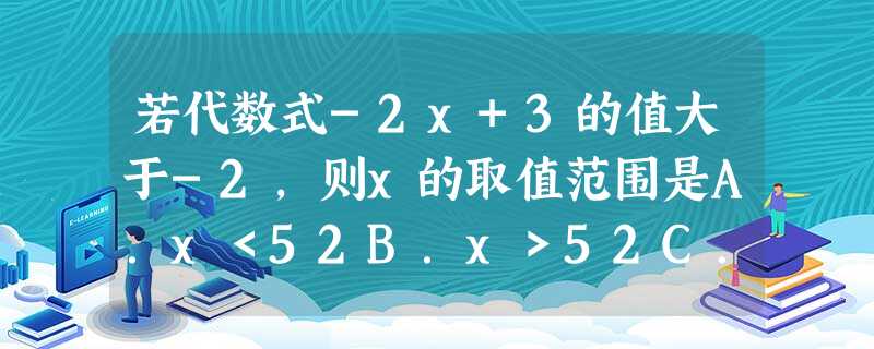 若代数式-2x+3的值大于-2,则x的取值范围是A.x<52B.x>52C.x<25D.x<-52 若代数式-2x+3的值大于-2,则x的取值范围是A.x<52B.x>52C.x<25D.x<-52