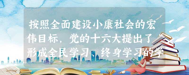 按照全面建设小康社会的宏伟目标,党的十六大提出了“形成全民学习、终身学习的学习型社会,促进人的全面发展”的要求。我们中学生必须①树立终身学习的观念②具备终身学习 按照全面建设小康社会的宏伟目标,党的十六大提出了“形成全民学习、终身学习的学习型社会,促进人的全面发展”的要求。我们中学生必须①树立终身学习的观念②具备终身学习