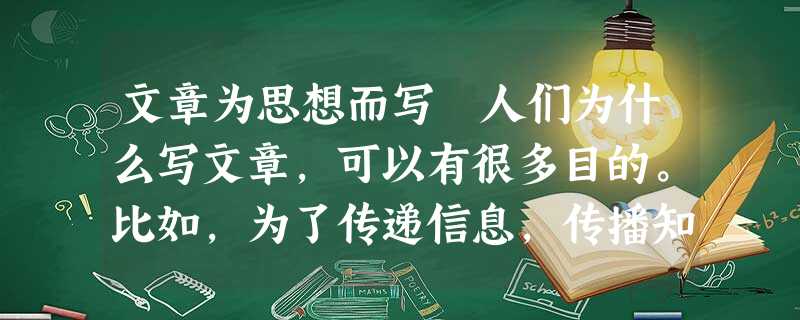 文章为思想而写 人们为什么写文章,可以有很多目的。比如,为了传递信息,传播知识,为了创造艺术,创造美感。但还有更深一层,A、就像开矿一样 文章为思想而写 人们为什么写文章,可以有很多目的。比如,为了传递信息,传播知识,为了创造艺术,创造美感。但还有更深一层,A、就像开矿一样